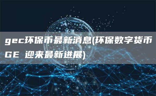 gc环保币最新消息 - 环保数字货币GС迎来最新进展